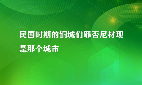 民国时期的铜城们罪否尼材现是那个城市