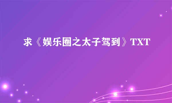 求《娱乐圈之太子驾到》TXT