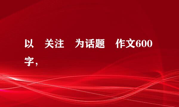 以 关注 为话题 作文600字，