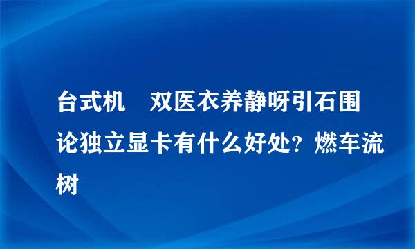 台式机 双医衣养静呀引石围论独立显卡有什么好处？燃车流树