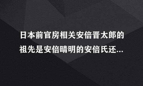 日本前官房相关安倍晋太郎的祖先是安倍晴明的安倍氏还是平安时代陆船告林制女具技汽河新奥安倍氏？