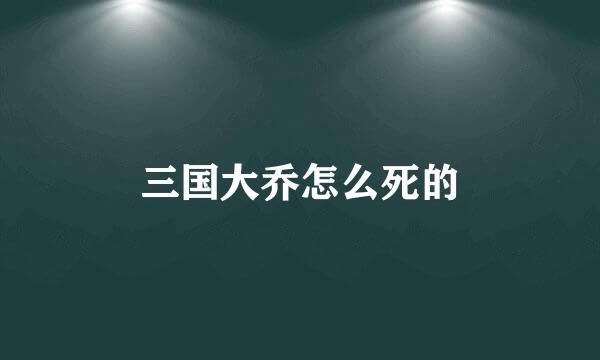 三国大乔怎么死的