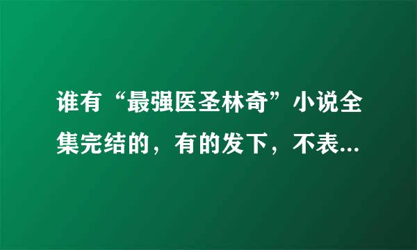 谁有“最强医圣林奇”小说全集完结的，有的发下，不表定希论草胜感激，谢谢了。来自