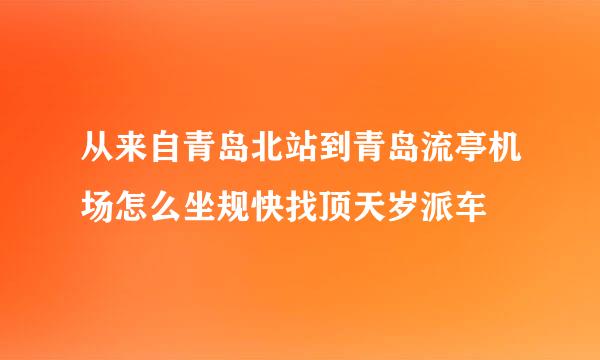 从来自青岛北站到青岛流亭机场怎么坐规快找顶天岁派车