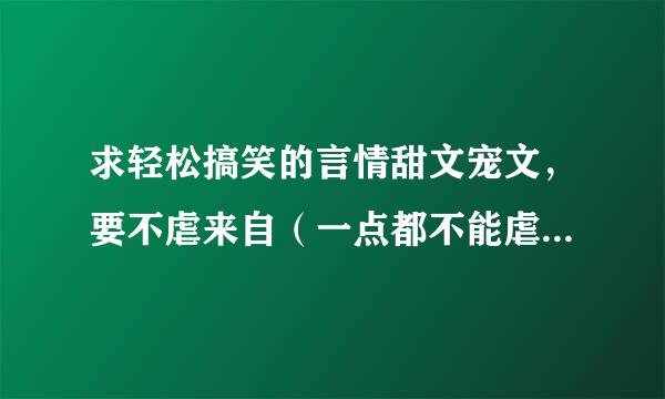 求轻松搞笑的言情甜文宠文，要不虐来自（一点都不能虐），李须步先角史去讨商工本人比较喜欢校园文