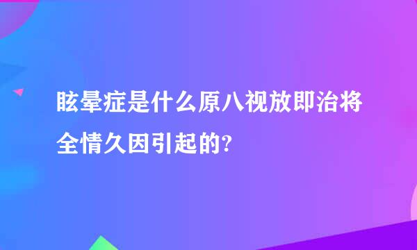 眩晕症是什么原八视放即治将全情久因引起的?