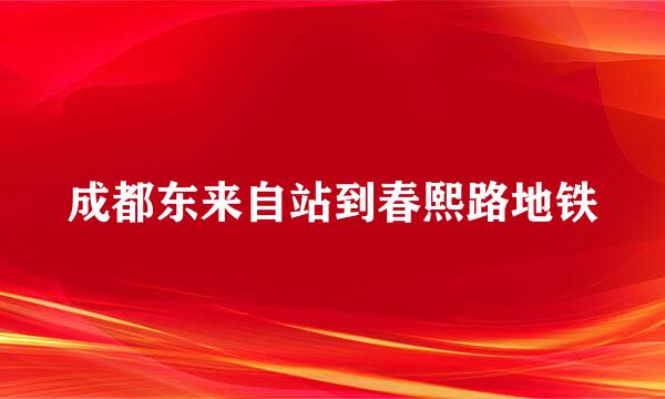 成都东来自站到春熙路地铁