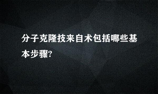 分子克隆技来自术包括哪些基本步骤?