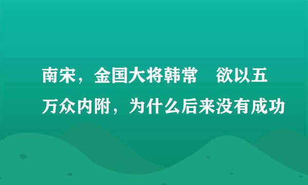 南宋，金国大将韩常 欲以五万众内附，为什么后来没有成功