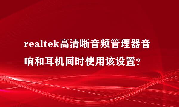 realtek高清晰音频管理器音响和耳机同时使用该设置？