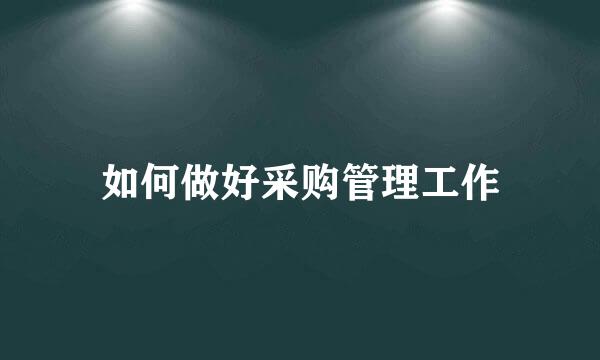 如何做好采购管理工作