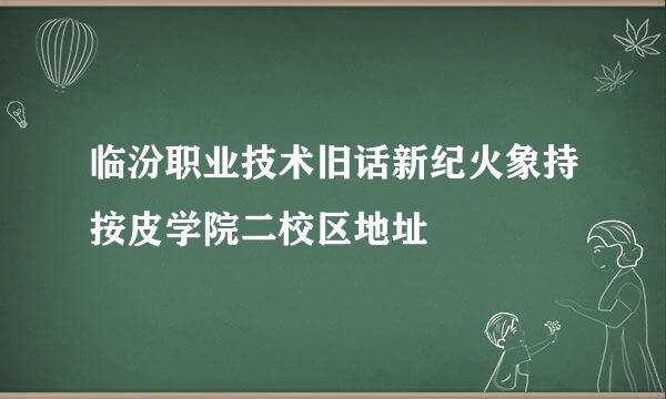 临汾职业技术旧话新纪火象持按皮学院二校区地址