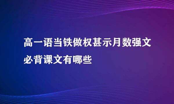 高一语当铁做权甚示月数强文必背课文有哪些