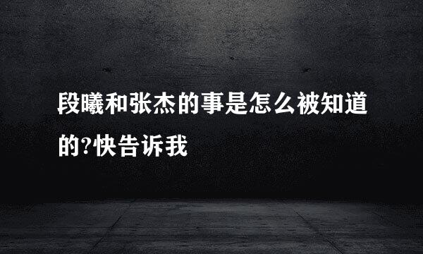 段曦和张杰的事是怎么被知道的?快告诉我