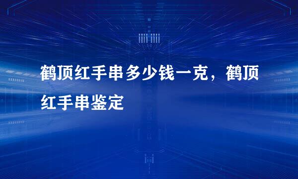 鹤顶红手串多少钱一克，鹤顶红手串鉴定