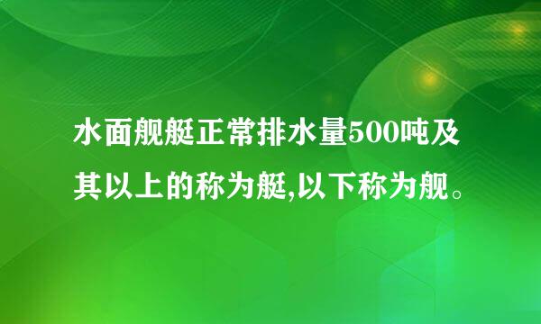 水面舰艇正常排水量500吨及其以上的称为艇,以下称为舰。