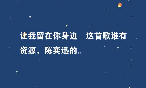 让我留在你身边 这首歌谁有资源，陈奕迅的。