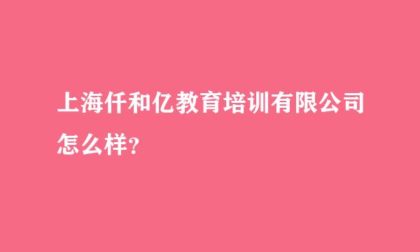 上海仟和亿教育培训有限公司怎么样？