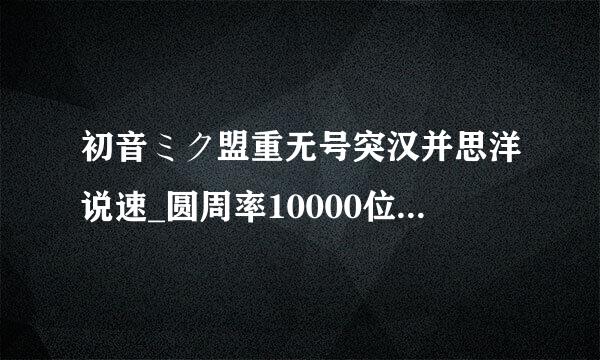 初音ミク盟重无号突汉并思洋说速_圆周率10000位洗脑歌 歌来自词