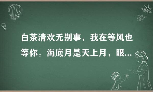 白茶清欢无别事，我在等风也等你。海底月是天上月，眼前人是心上人。遇见你的那天，我就没想过要分开。山