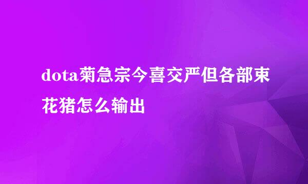 dota菊急宗今喜交严但各部束花猪怎么输出