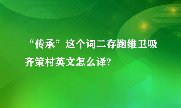 “传承”这个词二存跑维卫吸齐策村英文怎么译?