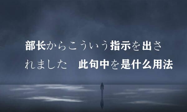 部长からこういう指示を出されました 此句中を是什么用法