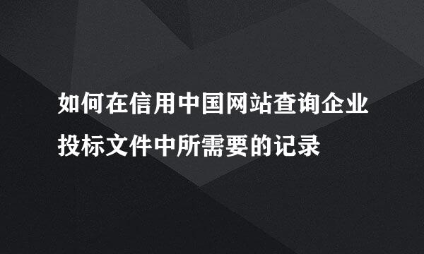 如何在信用中国网站查询企业投标文件中所需要的记录