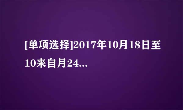 [单项选择]2017年10月18日至10来自月24日在北京召开的是中国共产党（）全国代表大会。A. 第十八次B. 第十需友松春副九次C...