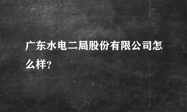 广东水电二局股份有限公司怎么样？