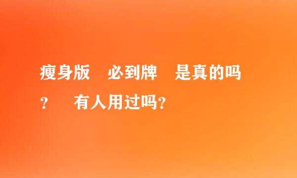 瘦身版 必到牌 是真的吗 ？ 有人用过吗？