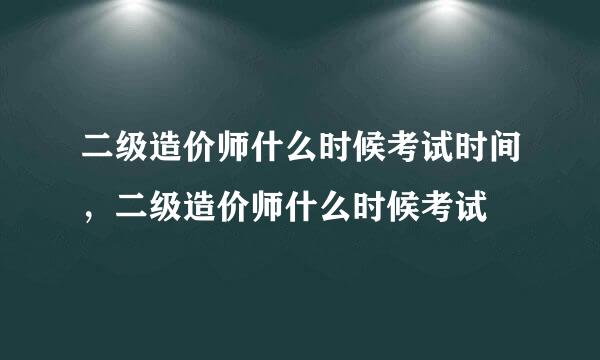 二级造价师什么时候考试时间，二级造价师什么时候考试