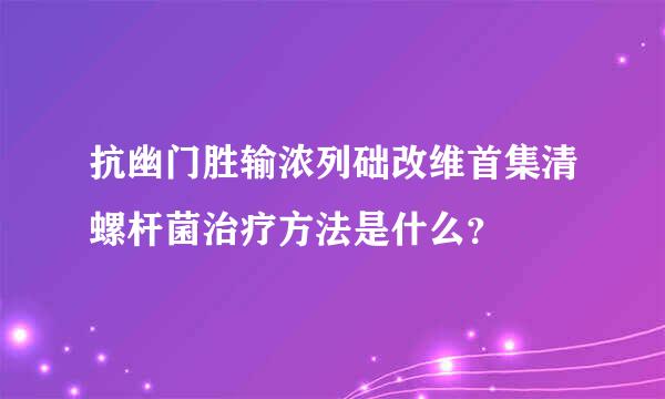 抗幽门胜输浓列础改维首集清螺杆菌治疗方法是什么？