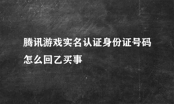 腾讯游戏实名认证身份证号码怎么回乙买事