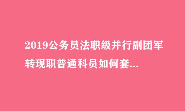 2019公务员法职级并行副团军转现职普通科员如何套改职级?