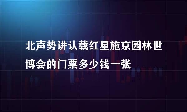 北声势讲认载红星施京园林世博会的门票多少钱一张