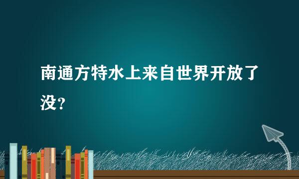 南通方特水上来自世界开放了没？