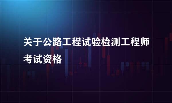 关于公路工程试验检测工程师考试资格