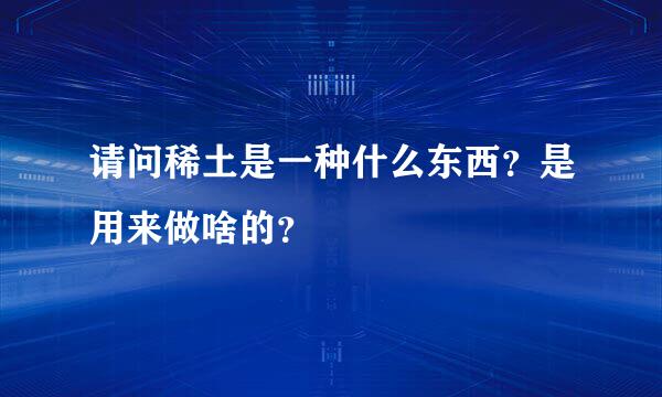 请问稀土是一种什么东西？是用来做啥的？