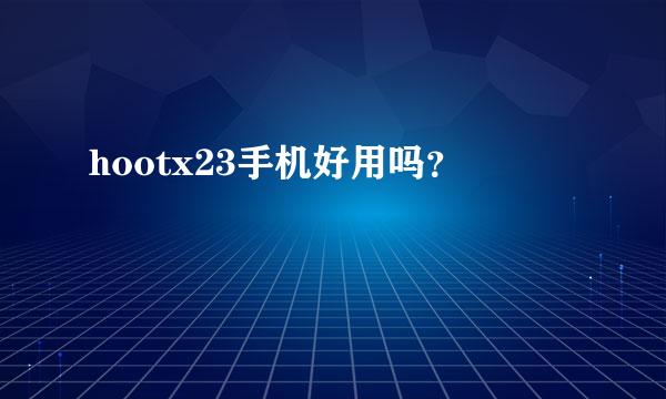 hootx23手机好用吗？