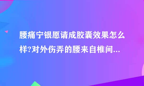 腰痛宁银愿请成胶囊效果怎么样?对外伤弄的腰来自椎间盘突出症有效果吗?