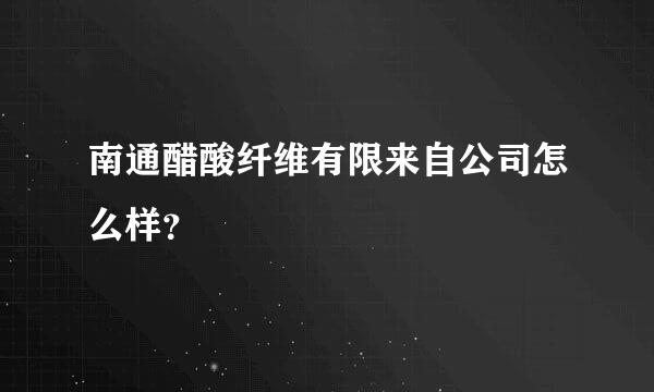 南通醋酸纤维有限来自公司怎么样？