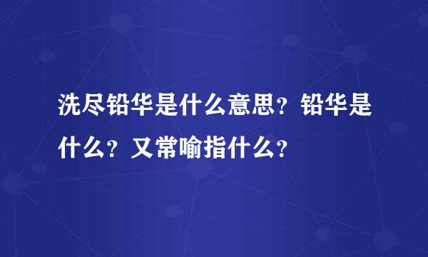 洗尽铅华是什么意思？铅华是什么？又常喻指什么？