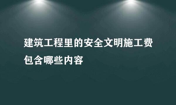 建筑工程里的安全文明施工费包含哪些内容