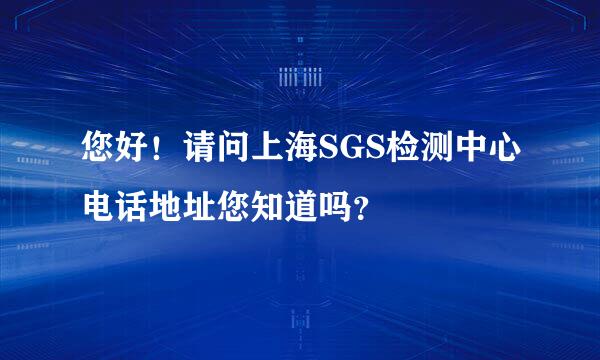 您好！请问上海SGS检测中心电话地址您知道吗？