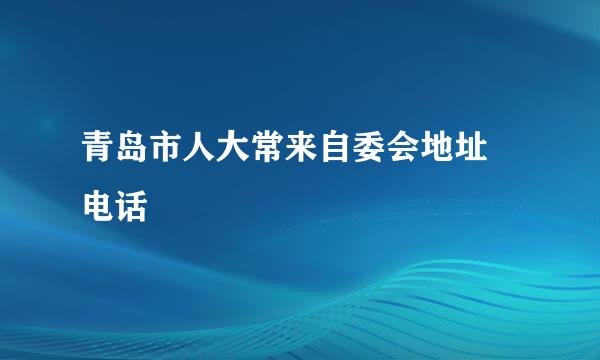 青岛市人大常来自委会地址 电话