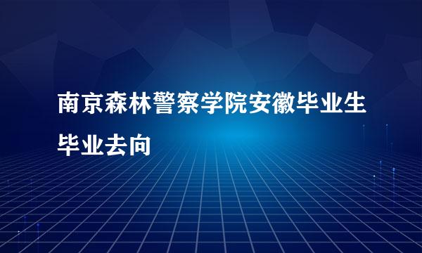 南京森林警察学院安徽毕业生毕业去向