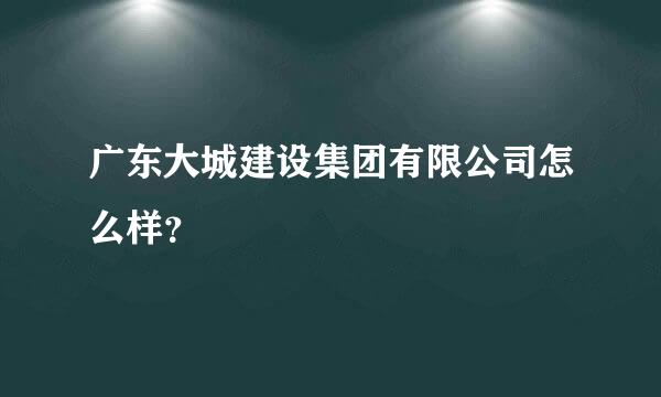 广东大城建设集团有限公司怎么样？