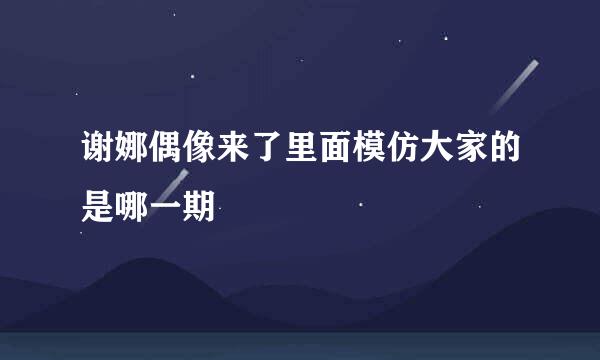 谢娜偶像来了里面模仿大家的是哪一期