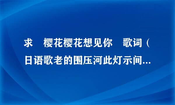 求 樱花樱花想见你 歌词（日语歌老的围压河此灯示间词 汉语意思和中文谐音）拜托了~~(｡>